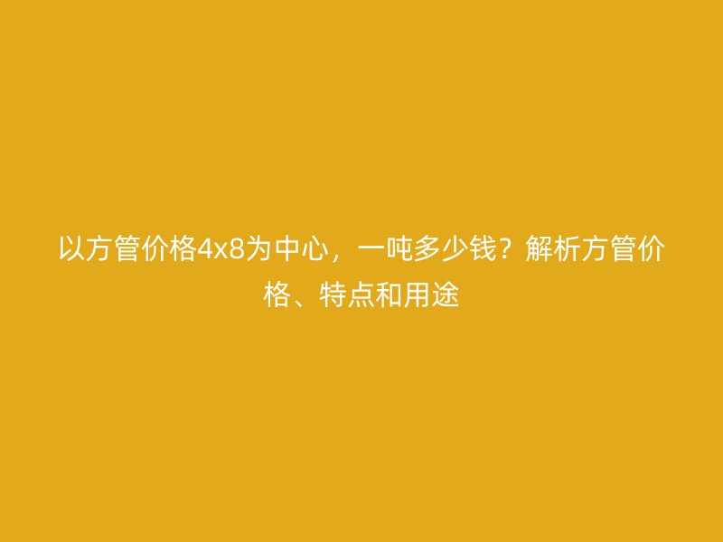 以方管價(jià)格4x8為中心，一噸多少錢(qián)？解析方管價(jià)格、特點(diǎn)和用途