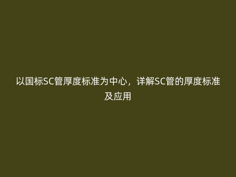 以國(guó)標(biāo)SC管厚度標(biāo)準(zhǔn)為中心，詳解SC管的厚度標(biāo)準(zhǔn)及應(yīng)用