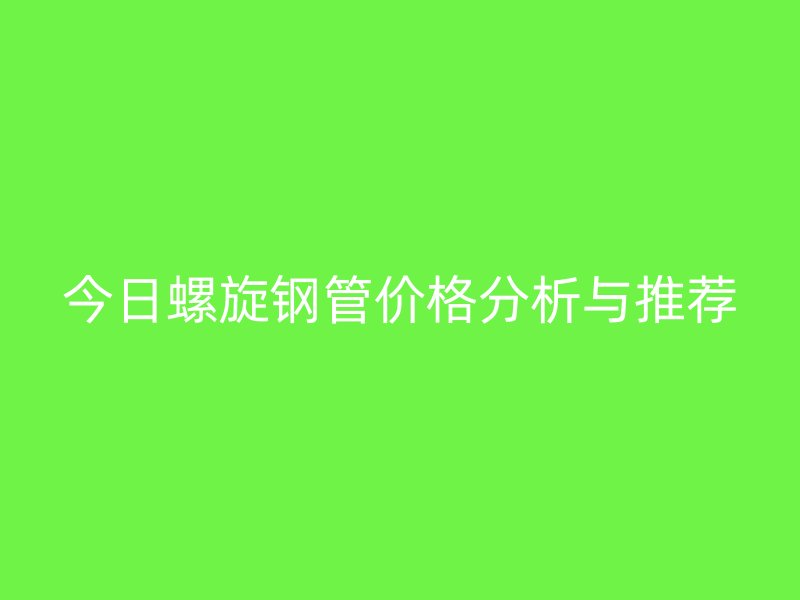 今日螺旋鋼管價格分析與推薦