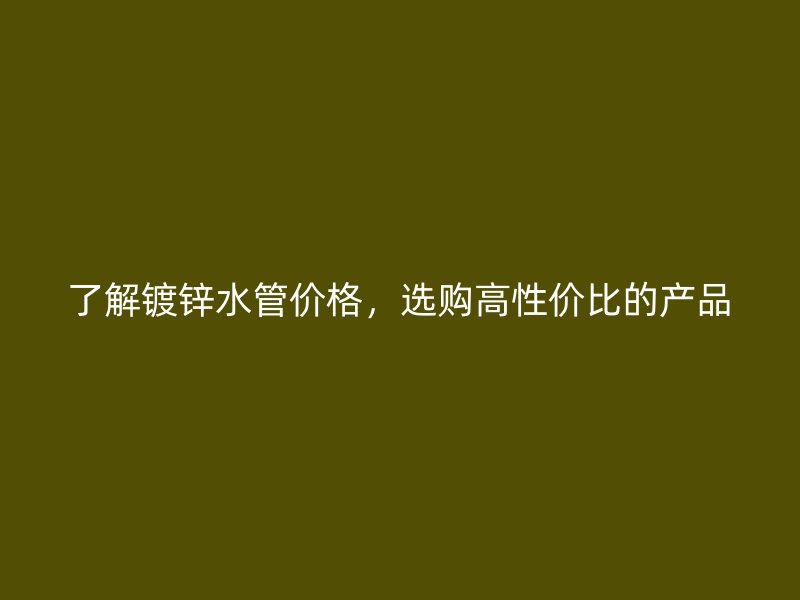了解鍍鋅水管價格，選購高性價比的產(chǎn)品