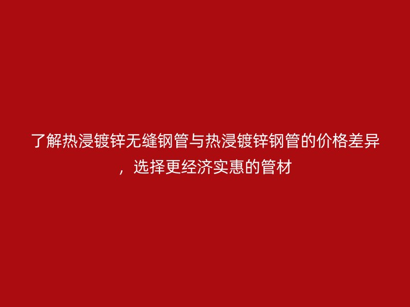 了解熱浸鍍鋅無縫鋼管與熱浸鍍鋅鋼管的價格差異，選擇更經濟實惠的管材