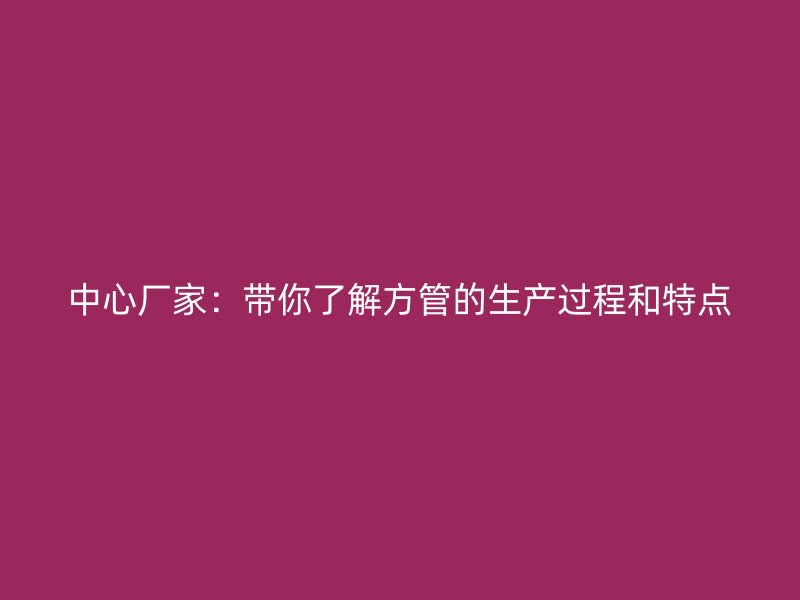 中心廠家：帶你了解方管的生產過程和特點