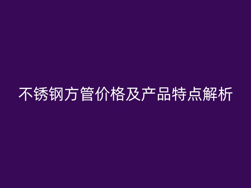 不銹鋼方管價格及產品特點解析