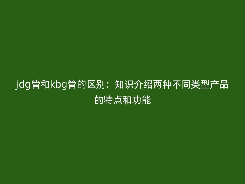 jdg管和kbg管的區別：知識介紹兩種不同類型產品的特點和功能