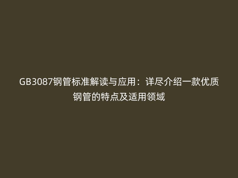 GB3087鋼管標準解讀與應用：詳盡介紹一款優質鋼管的特點及適用領域