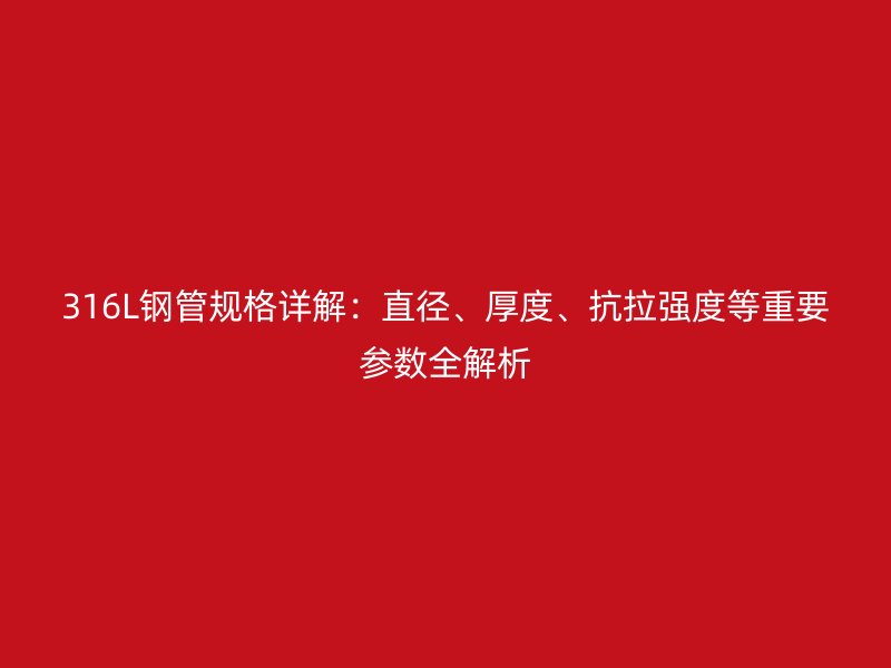 316L鋼管規格詳解：直徑、厚度、抗拉強度等重要參數全解析