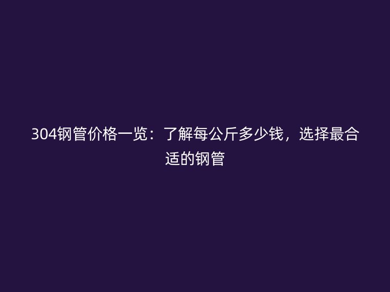 304鋼管價格一覽：了解每公斤多少錢，選擇最合適的鋼管