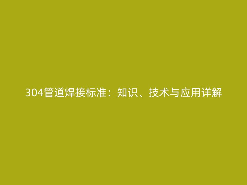 304管道焊接標準：知識、技術與應用詳解