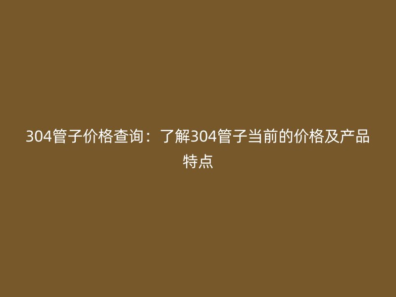 304管子價格查詢：了解304管子當前的價格及產品特點