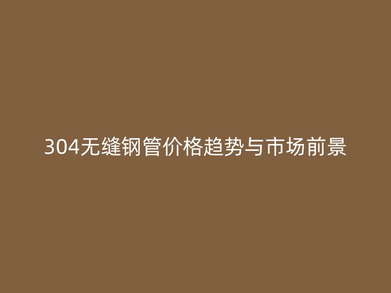 304無(wú)縫鋼管價(jià)格趨勢(shì)與市場(chǎng)前景