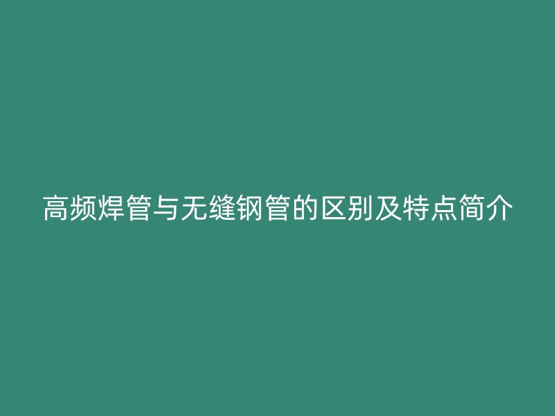 高頻焊管與無縫鋼管的區別及特點簡介