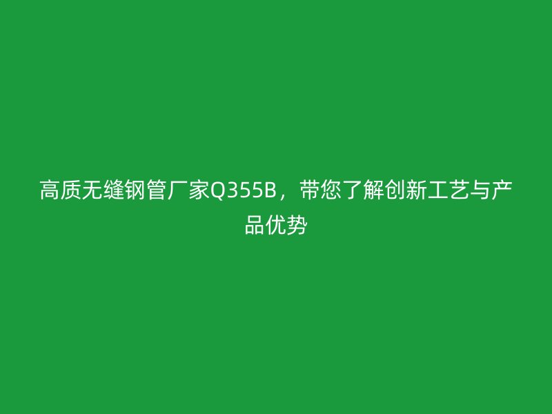 高質(zhì)無縫鋼管廠家Q355B，帶您了解創(chuàng)新工藝與產(chǎn)品優(yōu)勢