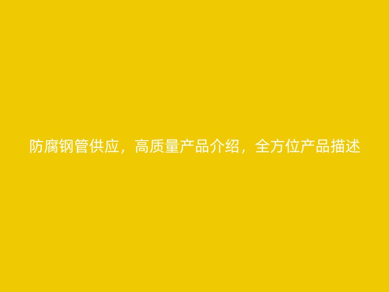 防腐鋼管供應，高質量產品介紹，全方位產品描述