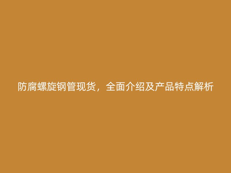 防腐螺旋鋼管現貨，全面介紹及產品特點解析