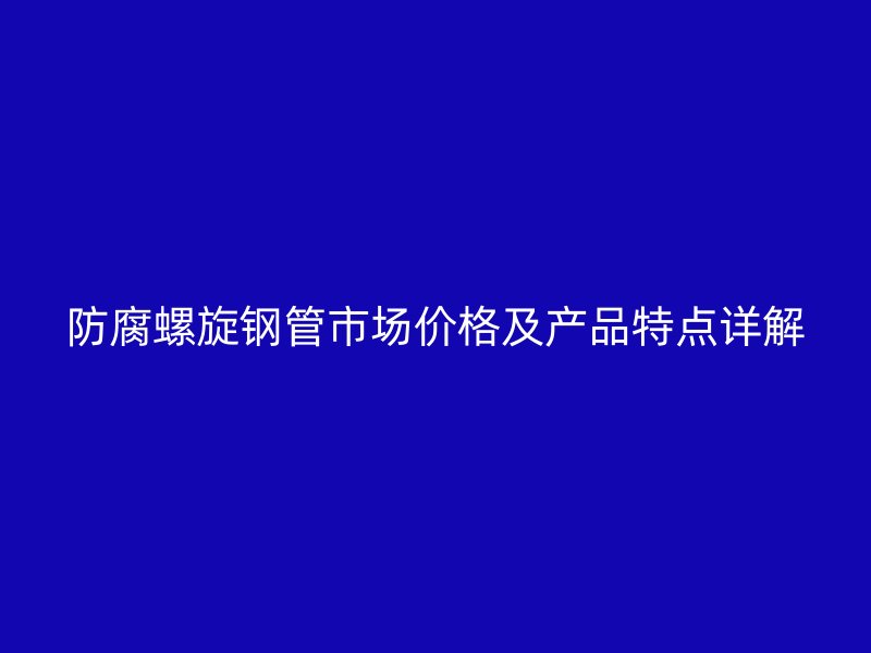 防腐螺旋鋼管市場價格及產品特點詳解