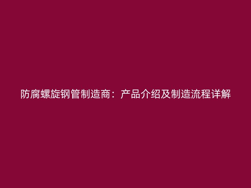 防腐螺旋鋼管制造商：產品介紹及制造流程詳解
