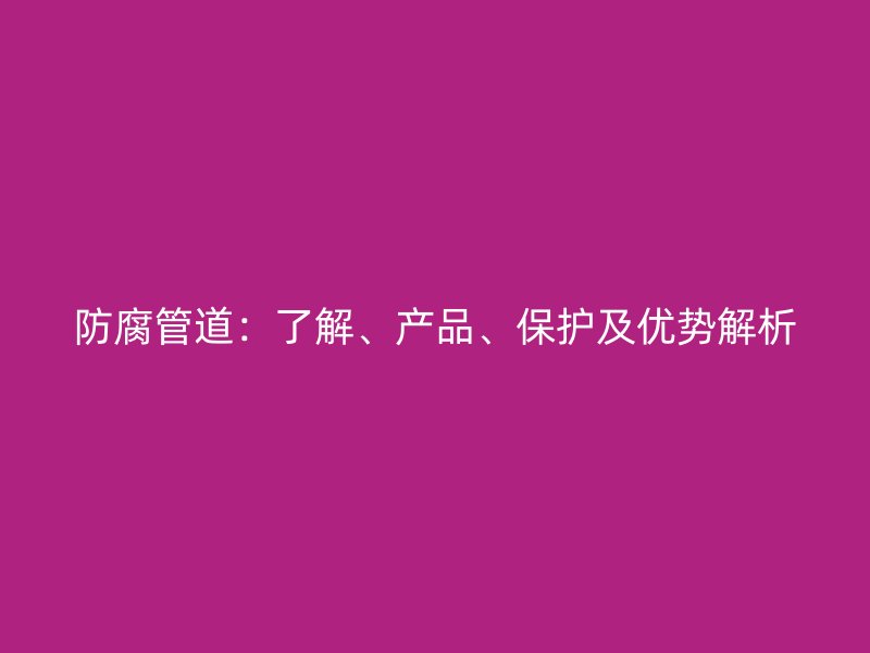 防腐管道：了解、產品、保護及優勢解析