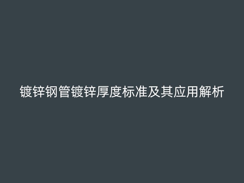 鍍鋅鋼管鍍鋅厚度標準及其應用解析