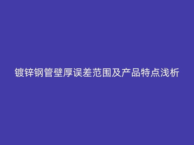 鍍鋅鋼管壁厚誤差范圍及產品特點淺析