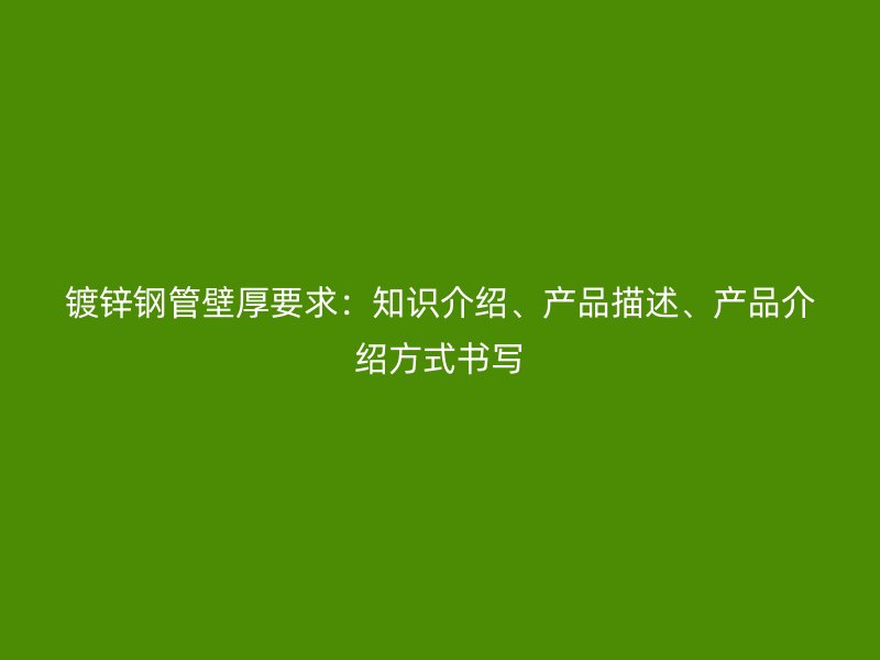 鍍鋅鋼管壁厚要求：知識介紹、產品描述、產品介紹方式書寫
