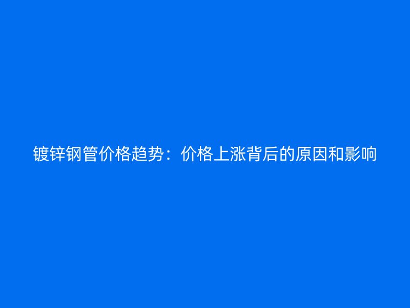 鍍鋅鋼管價(jià)格趨勢：價(jià)格上漲背后的原因和影響