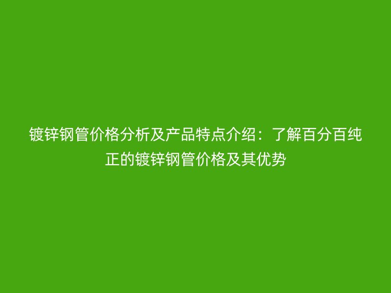 鍍鋅鋼管價格分析及產(chǎn)品特點介紹：了解百分百純正的鍍鋅鋼管價格及其優(yōu)勢