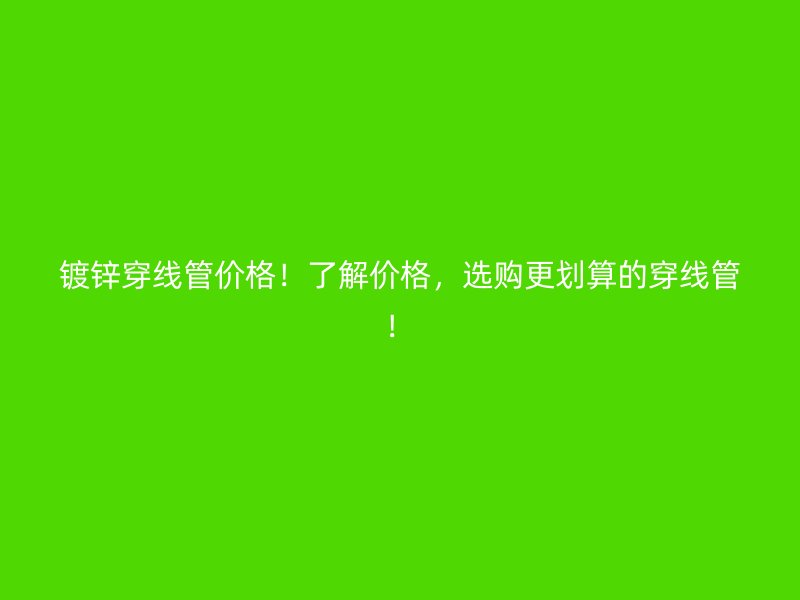 鍍鋅穿線管價(jià)格！了解價(jià)格，選購更劃算的穿線管！