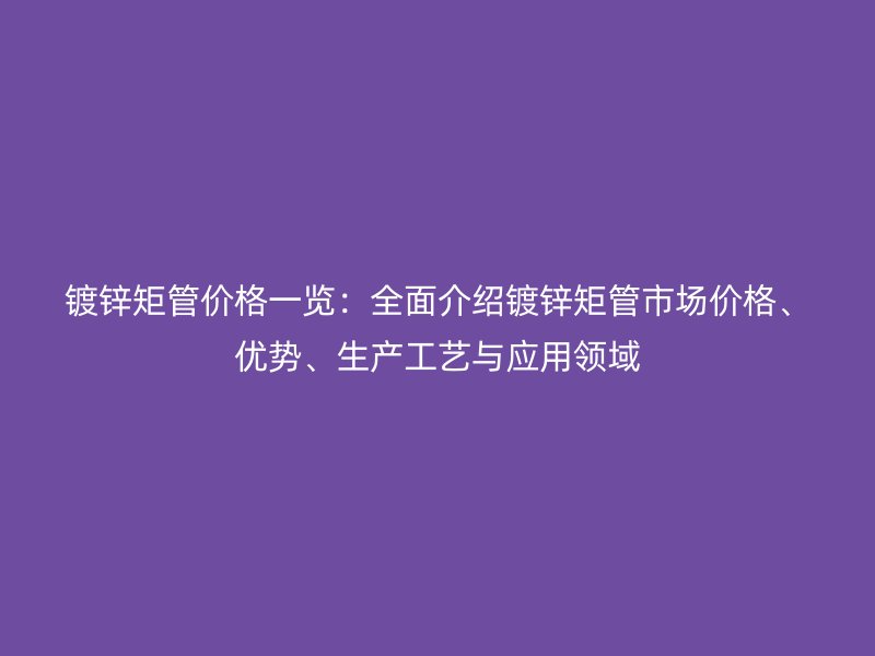 鍍鋅矩管價格一覽：全面介紹鍍鋅矩管市場價格、優(yōu)勢、生產工藝與應用領域