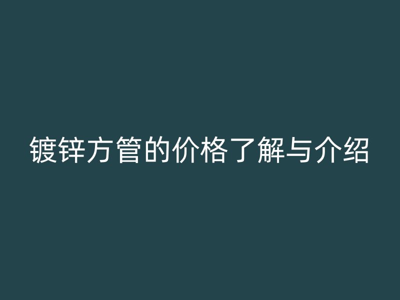 鍍鋅方管的價(jià)格了解與介紹