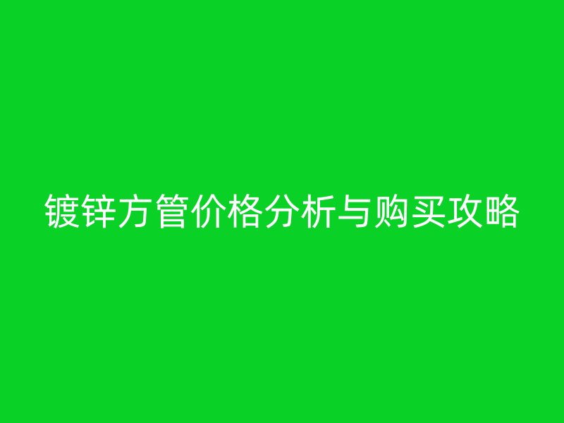 鍍鋅方管價(jià)格分析與購(gòu)買(mǎi)攻略