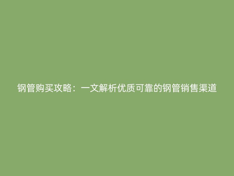 鋼管購買攻略：一文解析優(yōu)質(zhì)可靠的鋼管銷售渠道