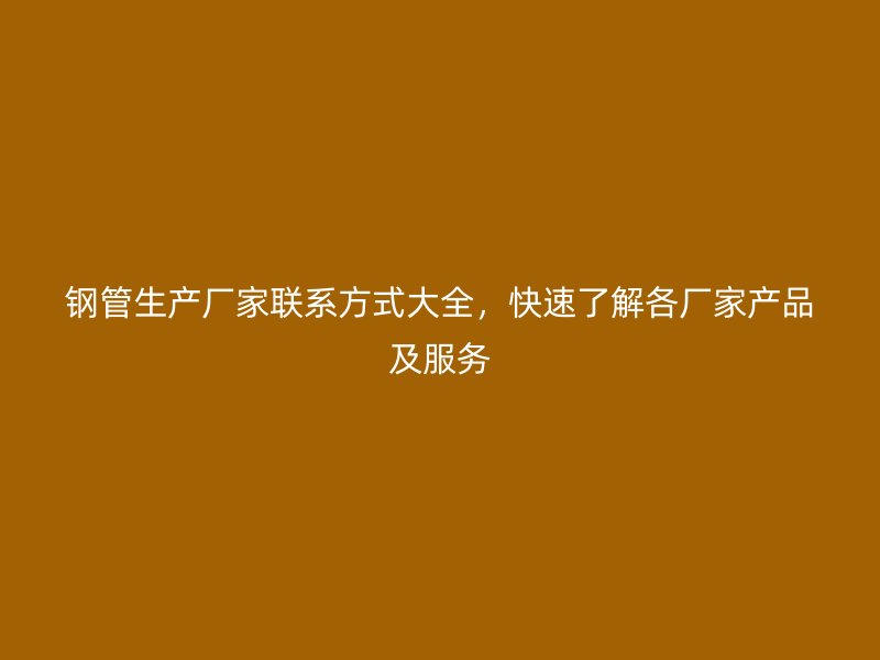 鋼管生產廠家聯系方式大全，快速了解各廠家產品及服務