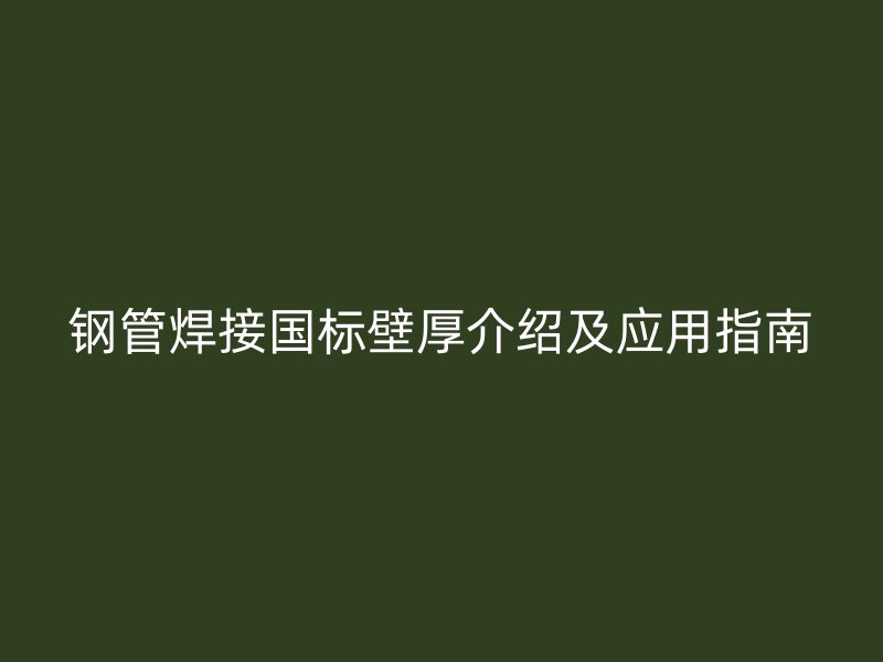 鋼管焊接國標壁厚介紹及應(yīng)用指南