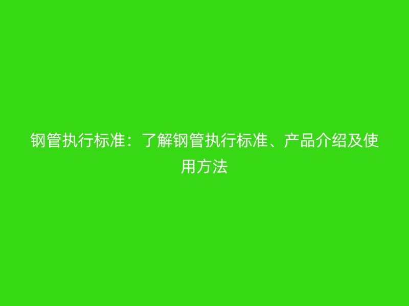 鋼管執(zhí)行標(biāo)準(zhǔn)：了解鋼管執(zhí)行標(biāo)準(zhǔn)、產(chǎn)品介紹及使用方法