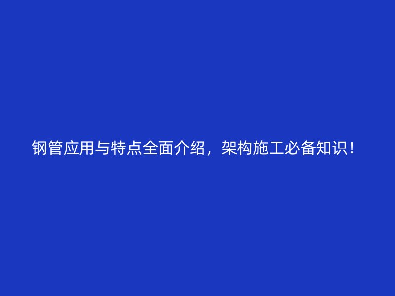 鋼管應用與特點全面介紹，架構施工必備知識！