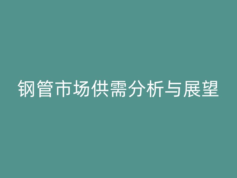 鋼管市場(chǎng)供需分析與展望
