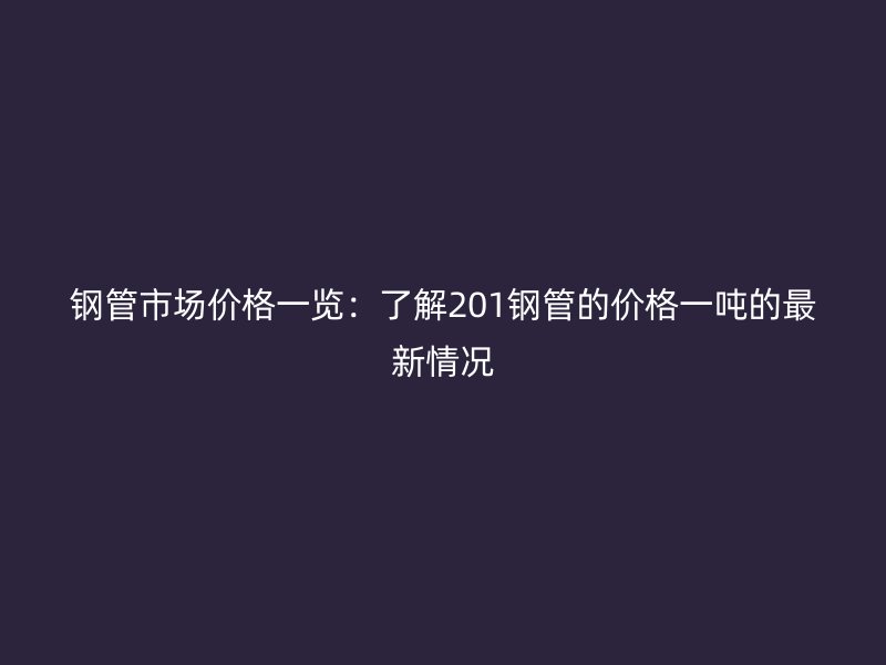 鋼管市場價格一覽：了解201鋼管的價格一噸的最新情況