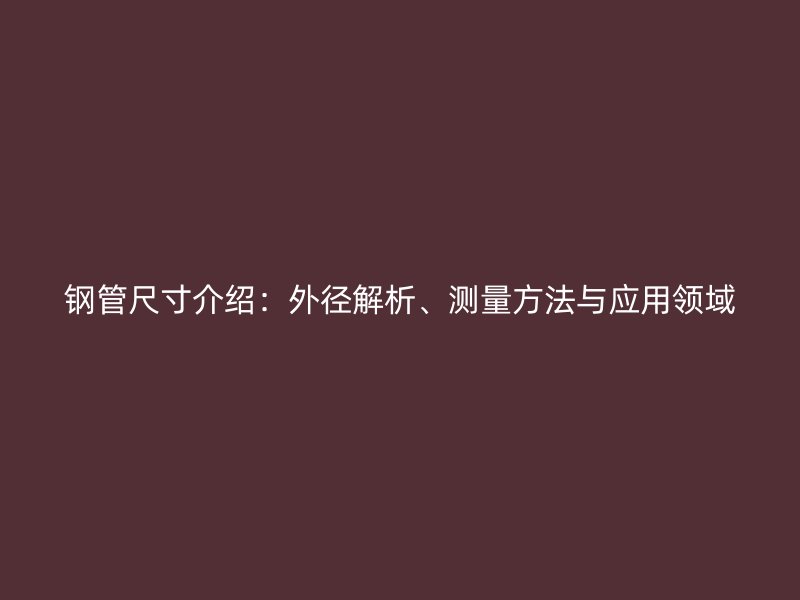 鋼管尺寸介紹：外徑解析、測量方法與應用領域