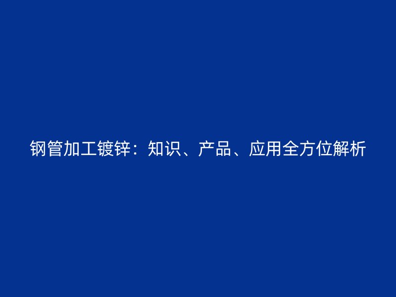 鋼管加工鍍鋅：知識(shí)、產(chǎn)品、應(yīng)用全方位解析