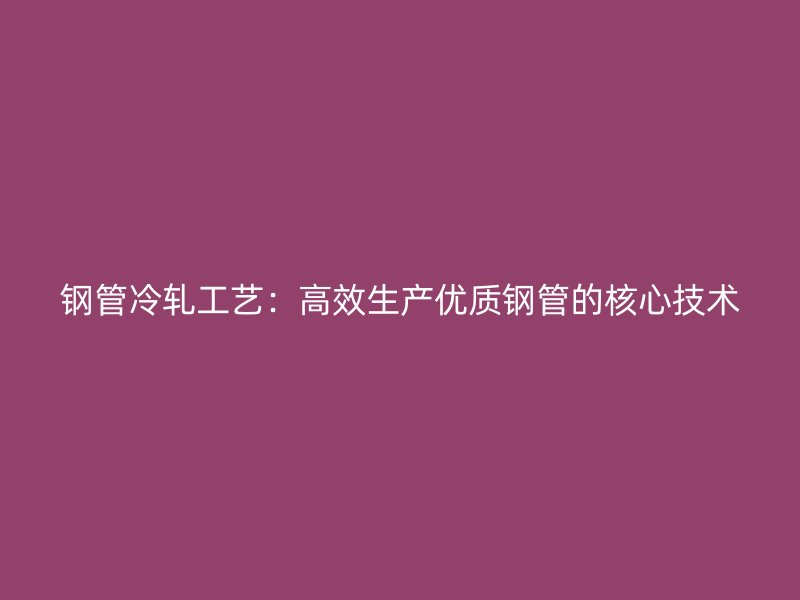鋼管冷軋工藝：高效生產優質鋼管的核心技術