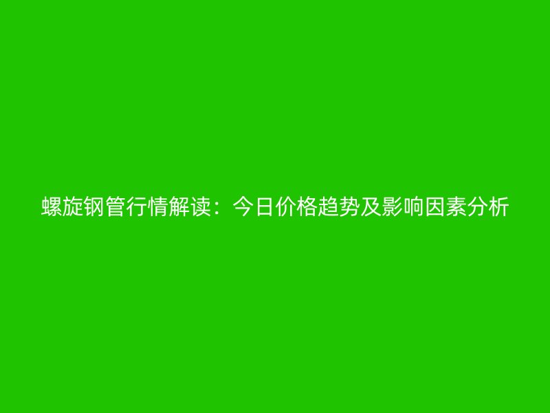 螺旋鋼管行情解讀：今日價格趨勢及影響因素分析