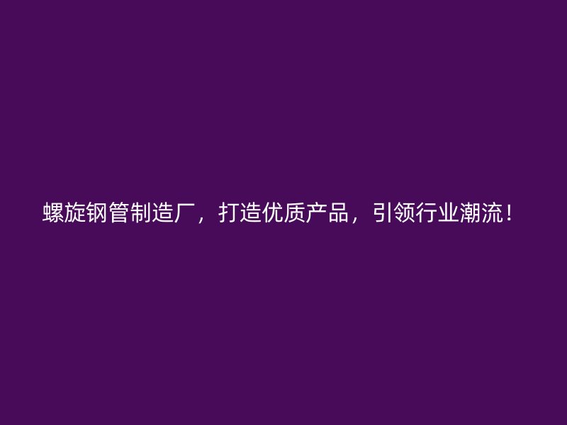螺旋鋼管制造廠，打造優(yōu)質(zhì)產(chǎn)品，引領(lǐng)行業(yè)潮流！