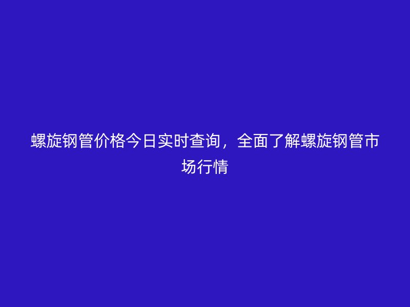 螺旋鋼管價(jià)格今日實(shí)時(shí)查詢(xún)，全面了解螺旋鋼管市場(chǎng)行情