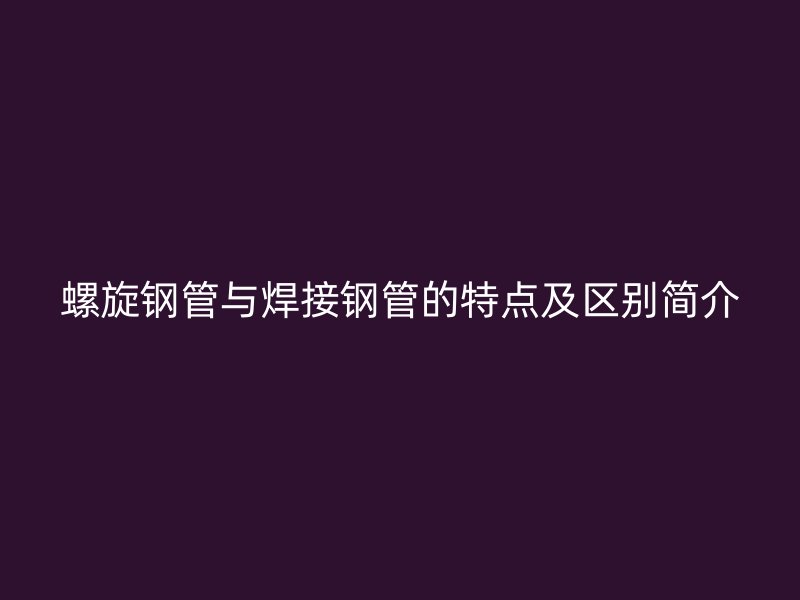 螺旋鋼管與焊接鋼管的特點及區別簡介