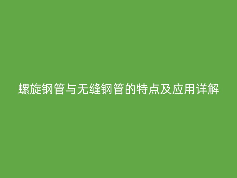 螺旋鋼管與無縫鋼管的特點及應用詳解