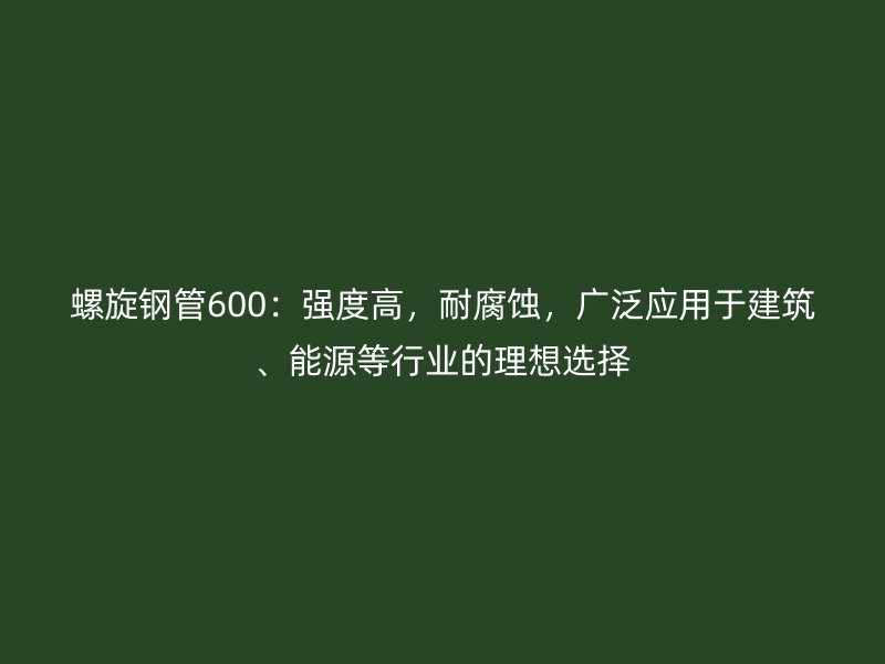 螺旋鋼管600：強(qiáng)度高，耐腐蝕，廣泛應(yīng)用于建筑、能源等行業(yè)的理想選擇