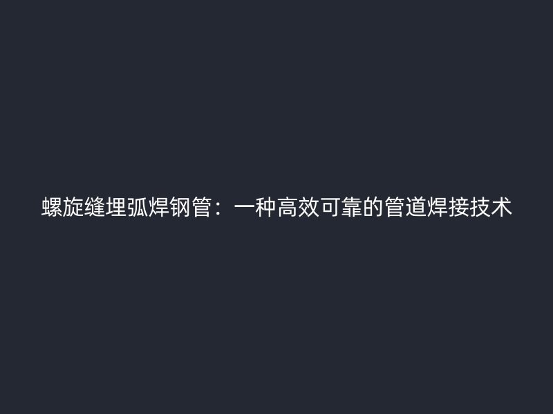 螺旋縫埋弧焊鋼管：一種高效可靠的管道焊接技術