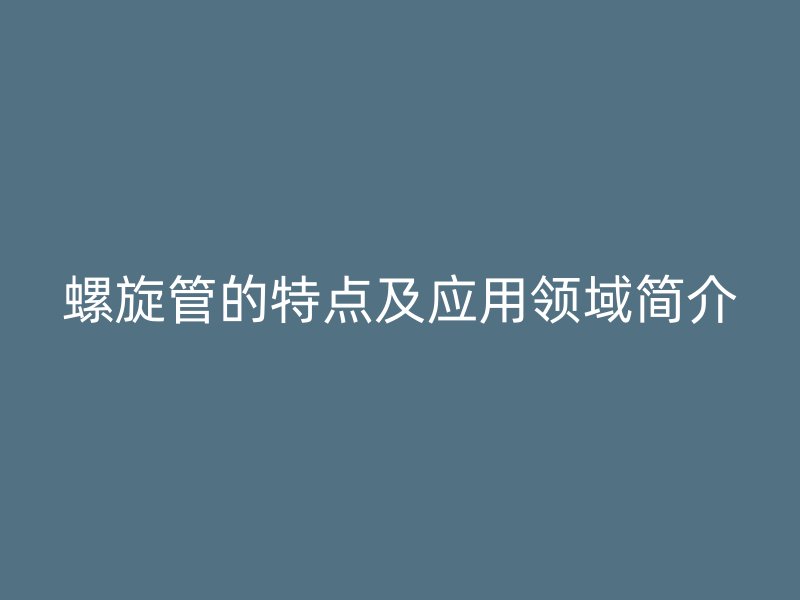 螺旋管的特點(diǎn)及應(yīng)用領(lǐng)域簡介