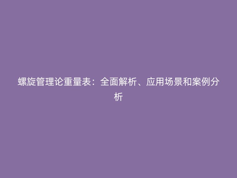 螺旋管理論重量表：全面解析、應(yīng)用場(chǎng)景和案例分析