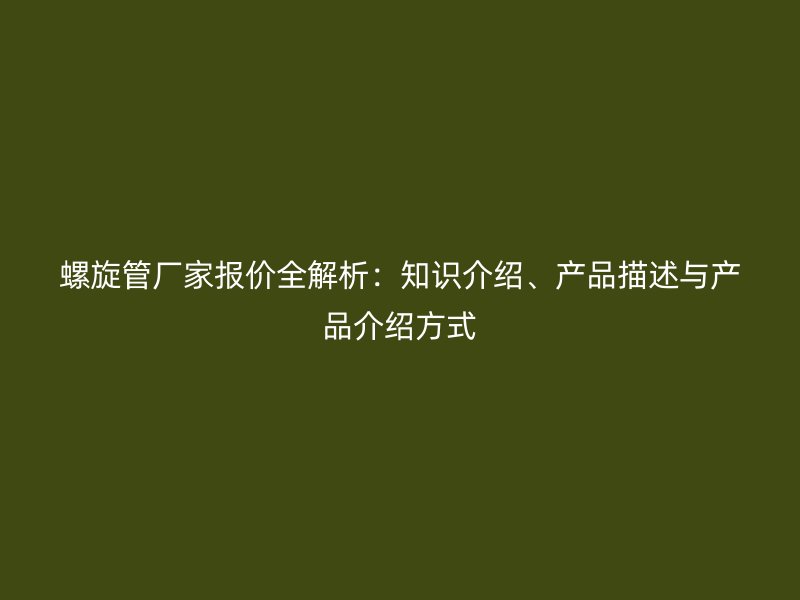 螺旋管廠家報(bào)價(jià)全解析：知識(shí)介紹、產(chǎn)品描述與產(chǎn)品介紹方式